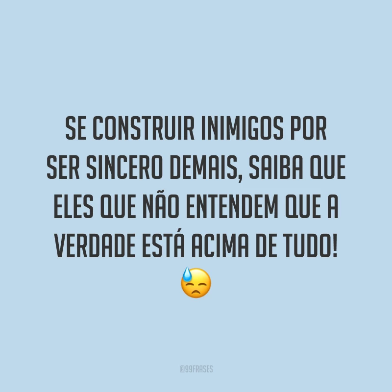 Se construir inimigos por ser sincero demais, saiba que eles que não entendem que a verdade está acima de tudo! 😓