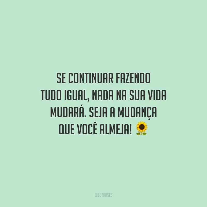 Se continuar fazendo tudo igual, nada na sua vida mudará. Seja a mudança que você almeja!