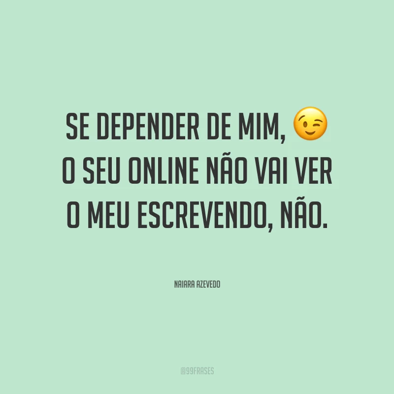 Se depender de mim, o seu online não vai ver o meu escrevendo, não.
