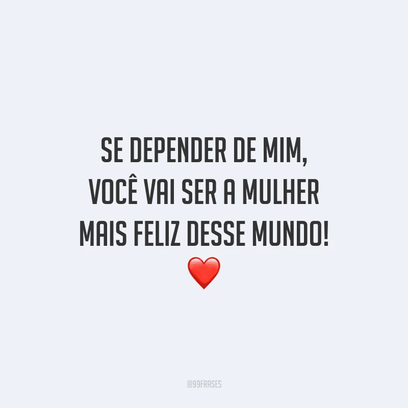 Se depender de mim, você vai ser a mulher mais feliz desse mundo! 