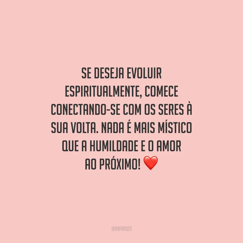 Se deseja evoluir espiritualmente, comece conectando-se com os seres à sua volta. Nada é mais místico que a humildade e o amor ao próximo! 