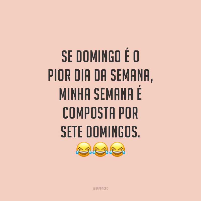 Se domingo é o pior dia da semana, minha semana é composta por sete domingos.