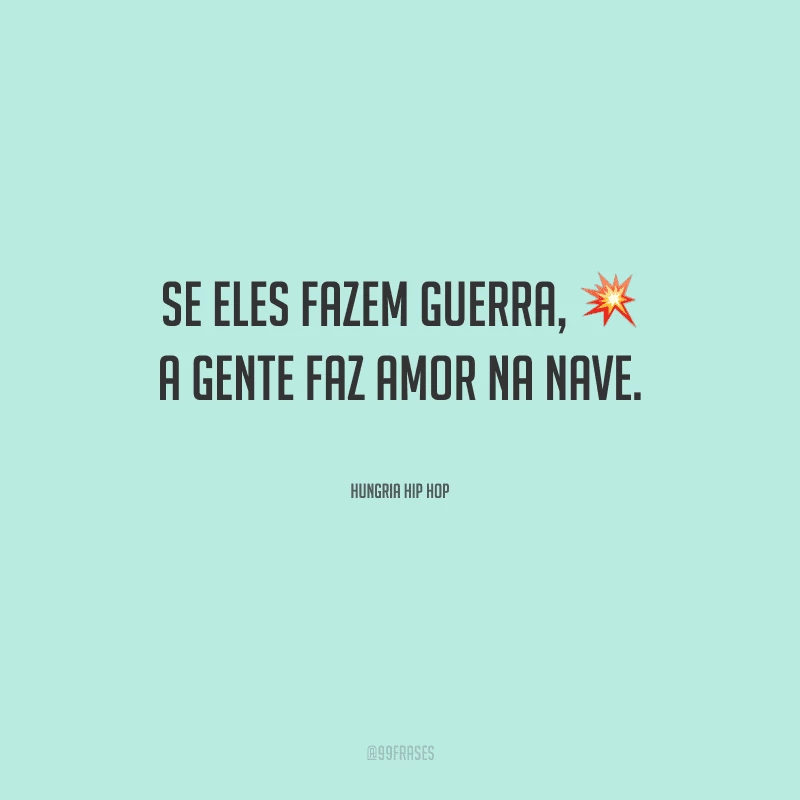 Se eles fazem guerra, a gente faz amor na nave.