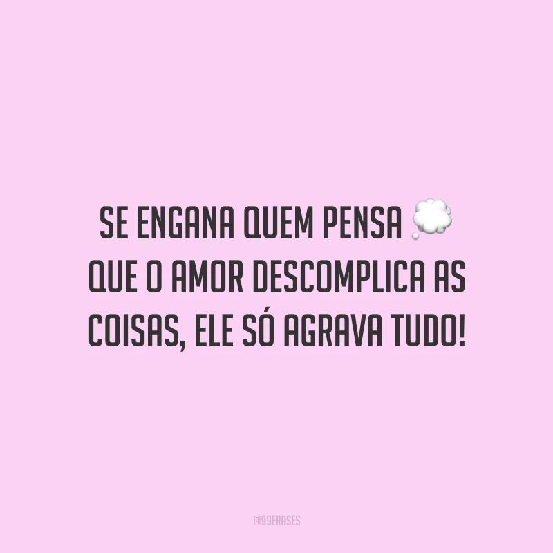 Se engana quem pensa que o amor descomplica as coisas, ele só agrava tudo!