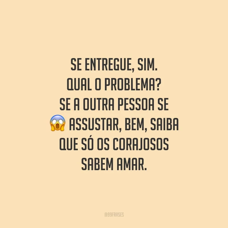 Se entregue, sim. Qual o problema? Se a outra pessoa se assustar, bem, saiba que só os corajosos sabem amar.