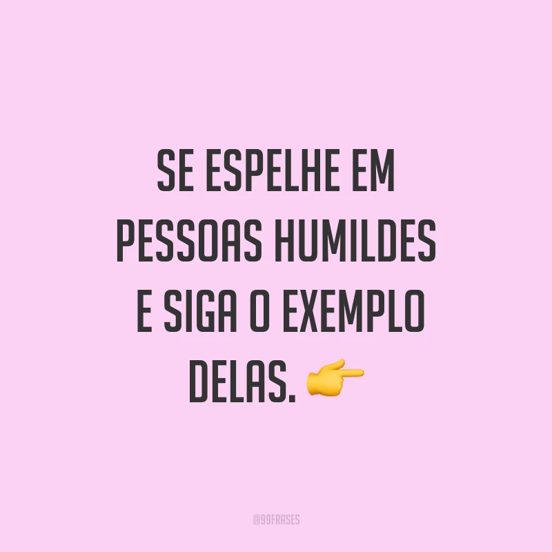 Se espelhe em pessoas humildes e siga o exemplo delas. ?