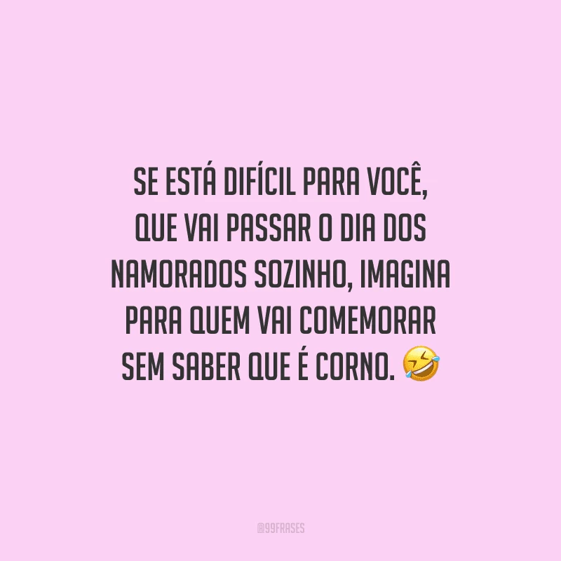 Se está difícil para você, que vai passar o Dia dos Namorados sozinho, imagina para quem vai comemorar sem saber que é corno. 