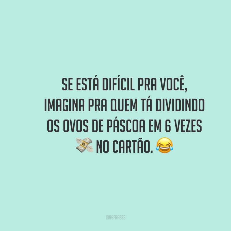 Se está difícil pra você, imagina pra quem tá dividindo os ovos de Páscoa em 6 vezes no cartão.