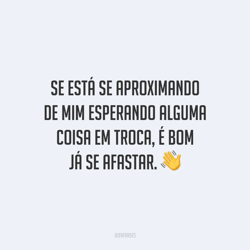 Se está se aproximando de mim esperando alguma coisa em troca, é bom já se afastar.