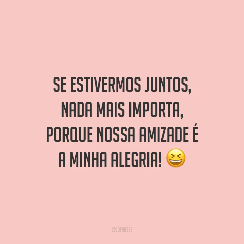 Se estivermos juntos, nada mais importa, porque nossa amizade é a minha alegria!