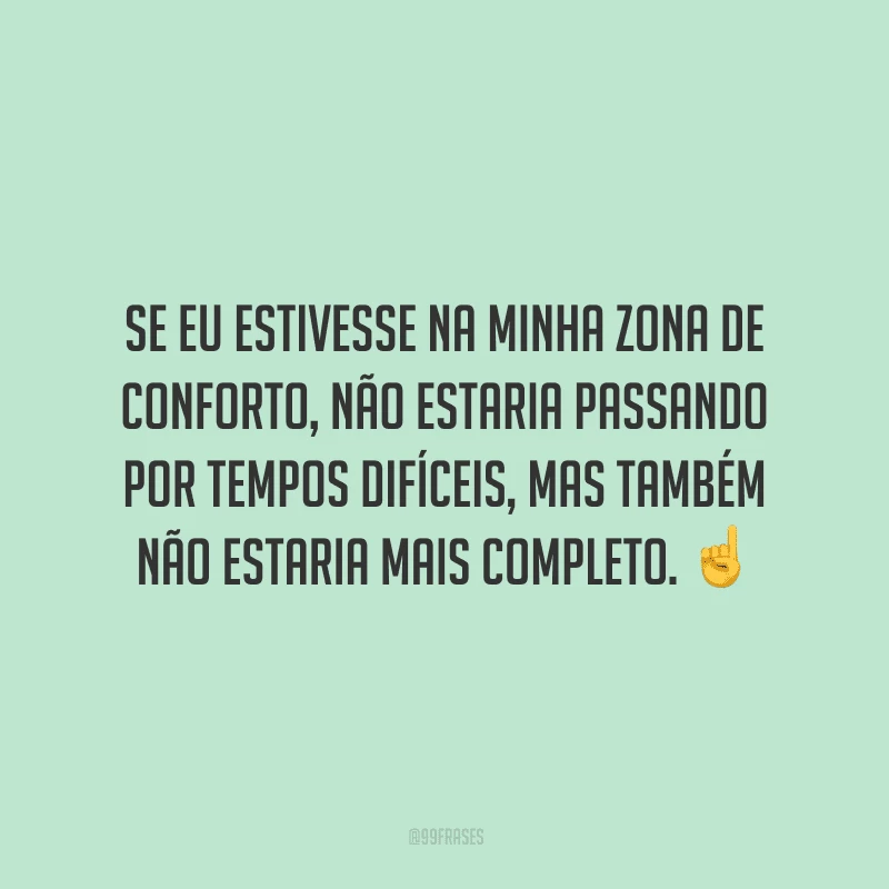 Se eu estivesse na minha zona de conforto, não estaria passando por tempos difíceis, mas também não estaria mais completo.