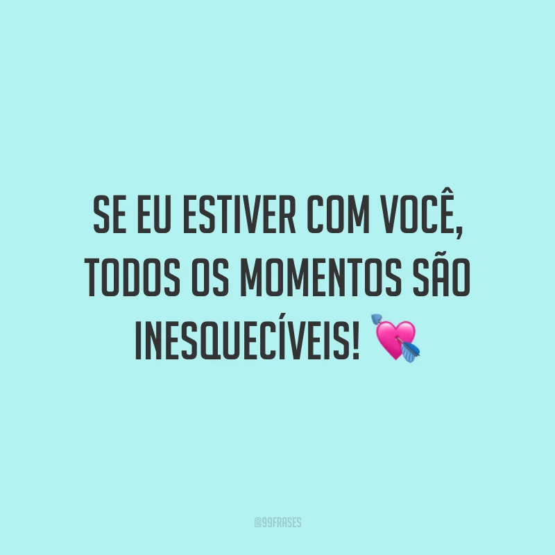 Se eu estiver com você, todos os momentos são inesquecíveis!
