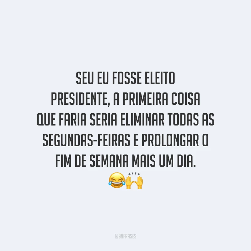 Seu eu fosse eleito presidente, a primeira coisa que faria seria eliminar todas as segundas-feiras e prolongar o fim de semana mais um dia. 