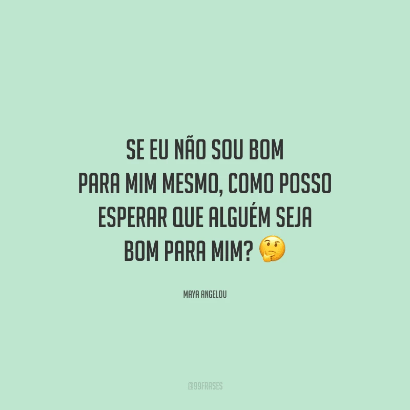 Se eu não sou bom para mim mesmo, como posso esperar que alguém seja bom para mim? 