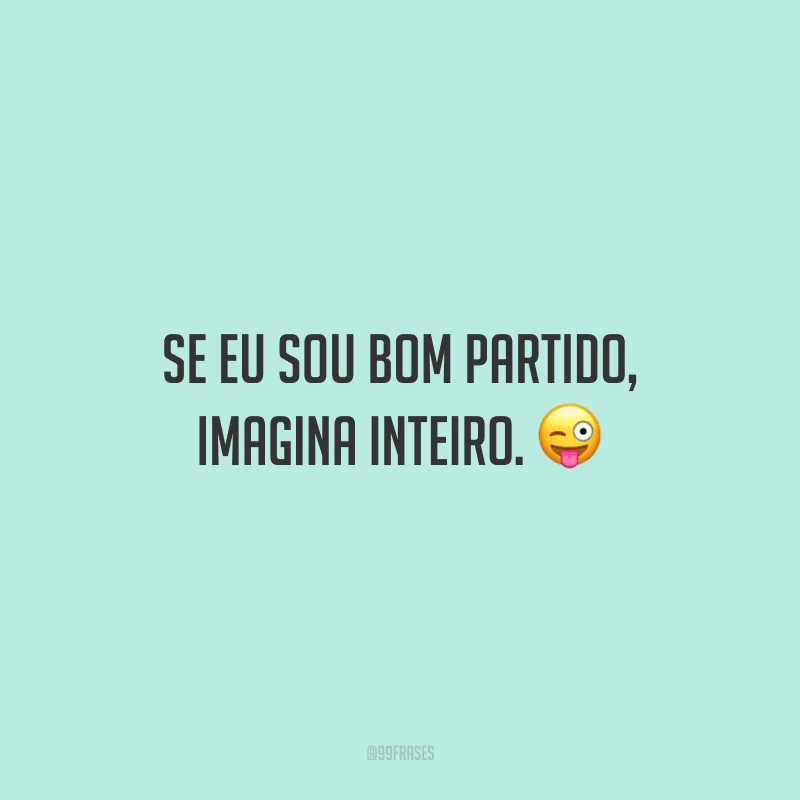 Se eu sou bom partido, imagina inteiro.