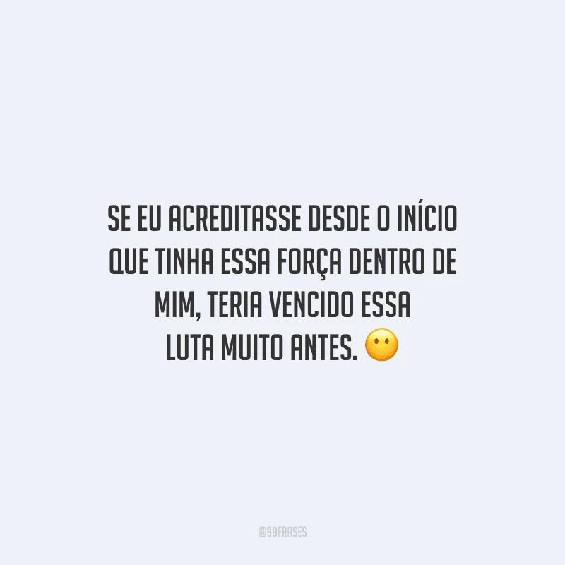 Se eu acreditasse desde o início que tinha essa força dentro de mim, teria vencido essa luta muito antes.