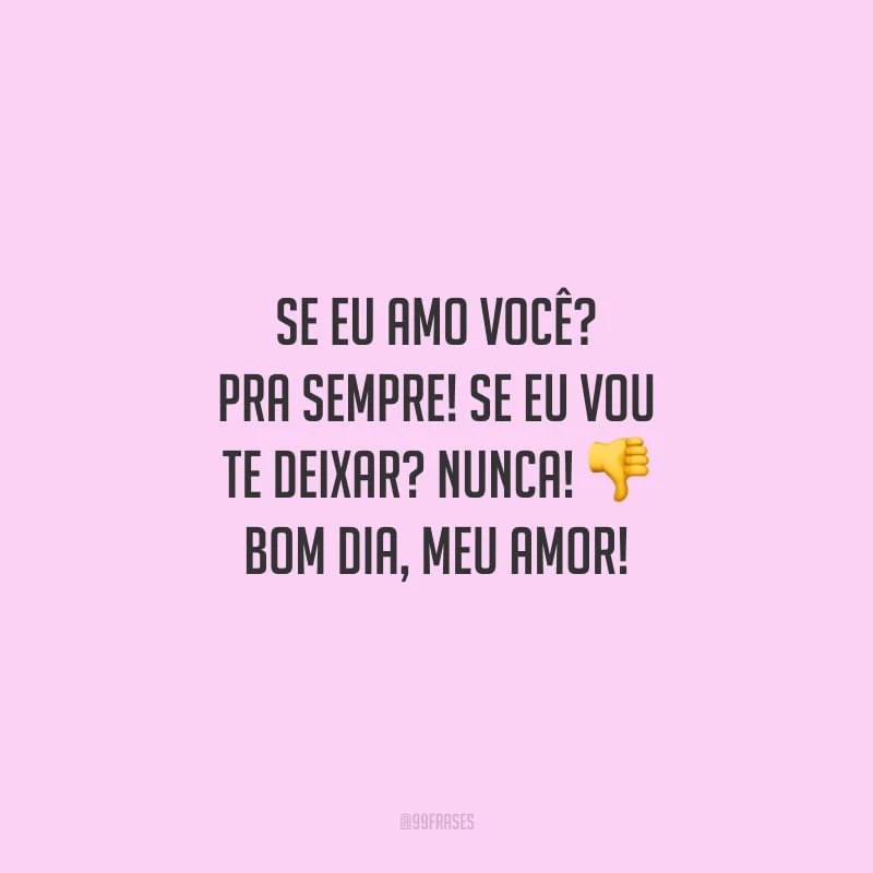 Se eu amo você? Pra sempre! Se eu vou te deixar? Nunca! Bom dia, meu amor!
