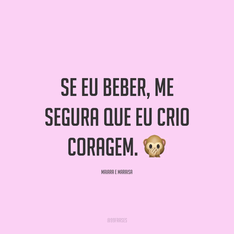 Se eu beber, me segura que eu crio coragem. 🙊