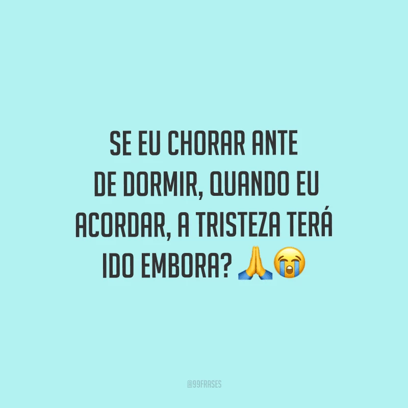 Se eu chorar antes de dormir, quando eu acordar, a tristeza terá ido embora?