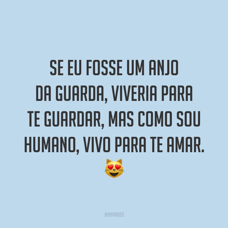 Se eu fosse um anjo da guarda, viveria para te guardar, mas como sou humano, vivo para te amar. 😻