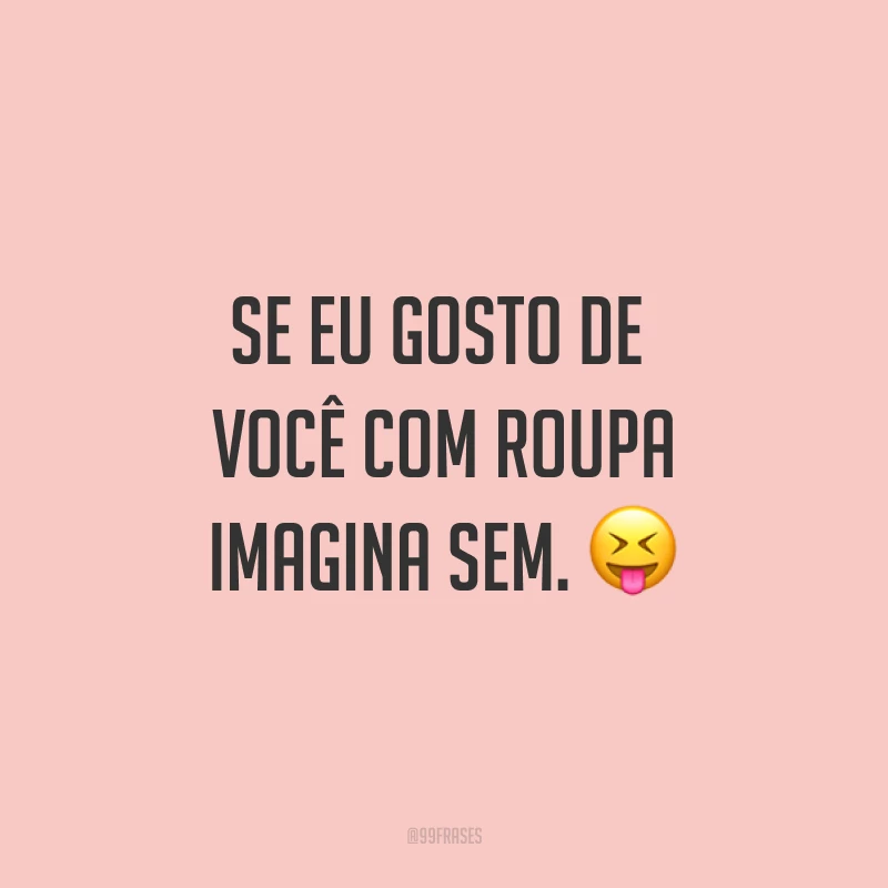 Se eu gosto de você com roupa imagina sem. ?