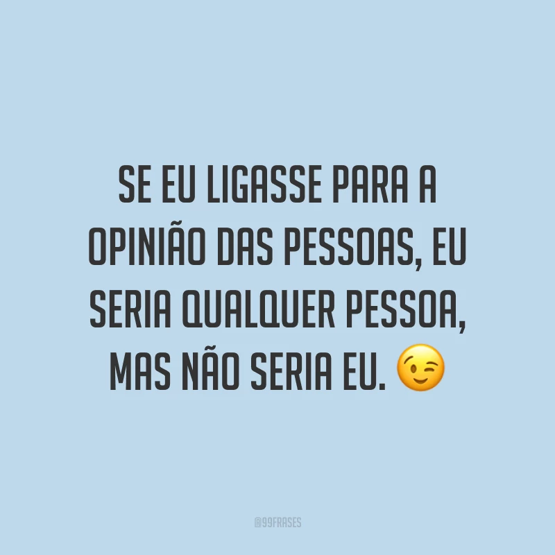 Se eu ligasse para a opinião das pessoas, eu seria qualquer pessoa, mas não seria eu. 😉