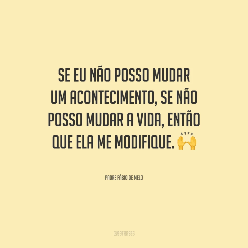 Se eu não posso mudar um acontecimento, se não posso mudar a vida, então que ela me modifique.
