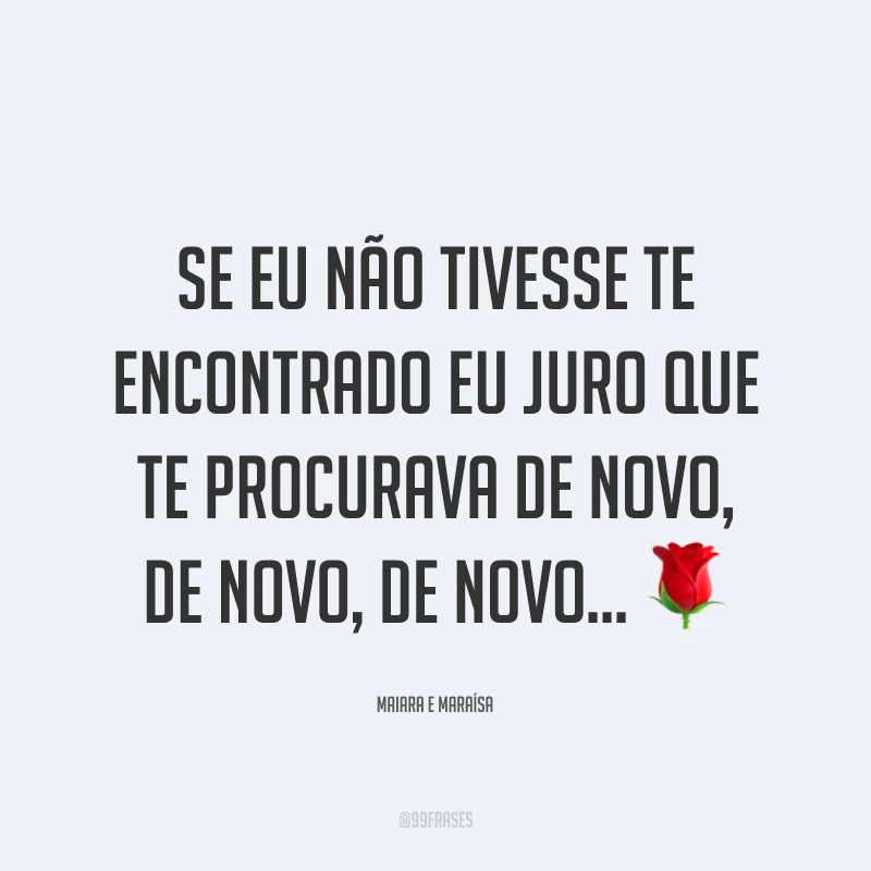 Se eu não tivesse te encontrado eu juro que te procurava de novo, de novo, de novo... ?