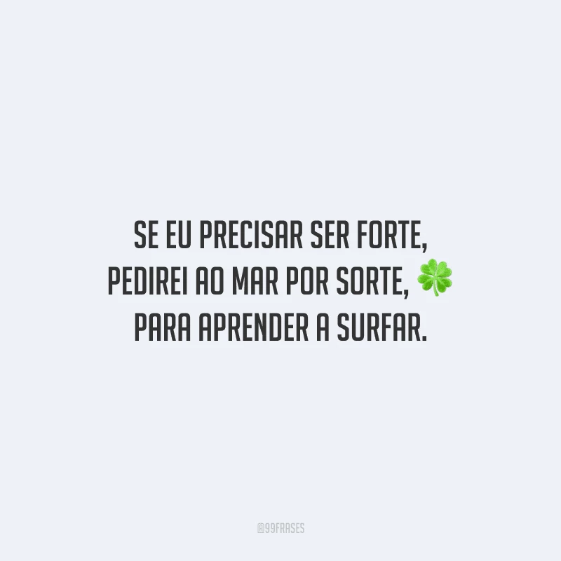 Se eu precisar ser forte, pedirei ao mar por sorte, para aprender a surfar.