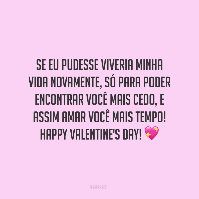 Se eu pudesse viveria minha vida novamente, só para poder encontrar você mais cedo, e assim amar você mais tempo! Happy Valentine's Day! ?