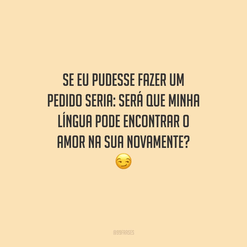 Se eu pudesse fazer um pedido seria: será que minha língua pode encontrar o amor na sua novamente? 