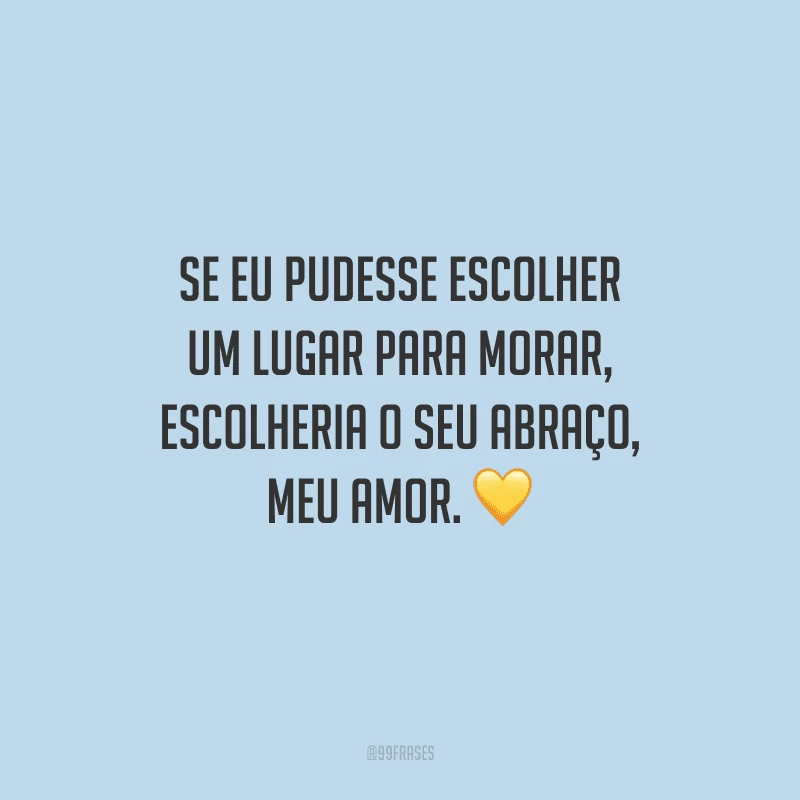 Se eu pudesse escolher um lugar para morar, escolheria o seu abraço, meu amor. 