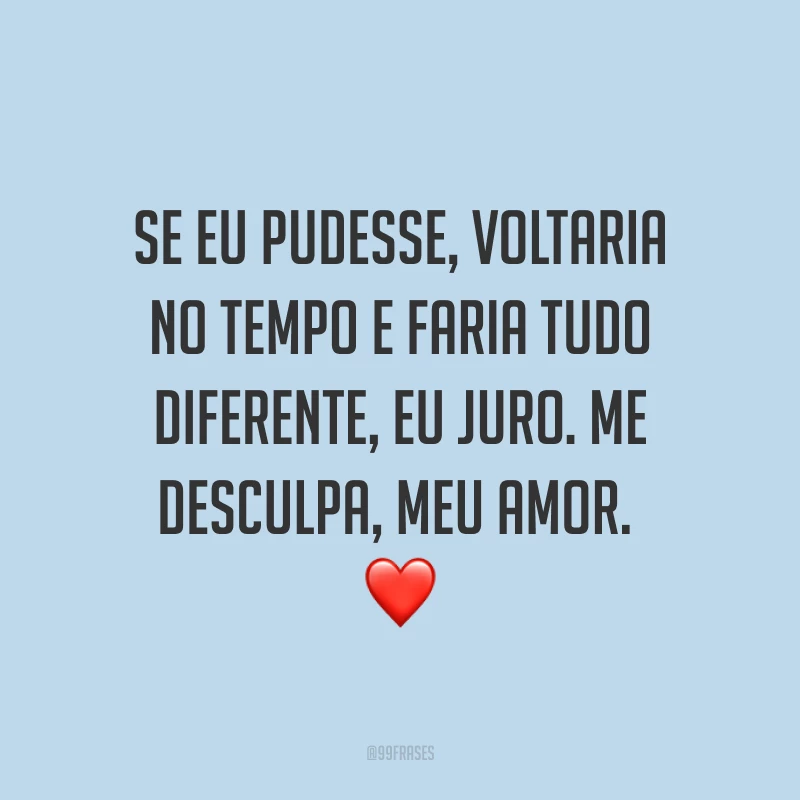Se eu pudesse, voltaria no tempo e faria tudo diferente, eu juro. Me desculpa, meu amor. ❤