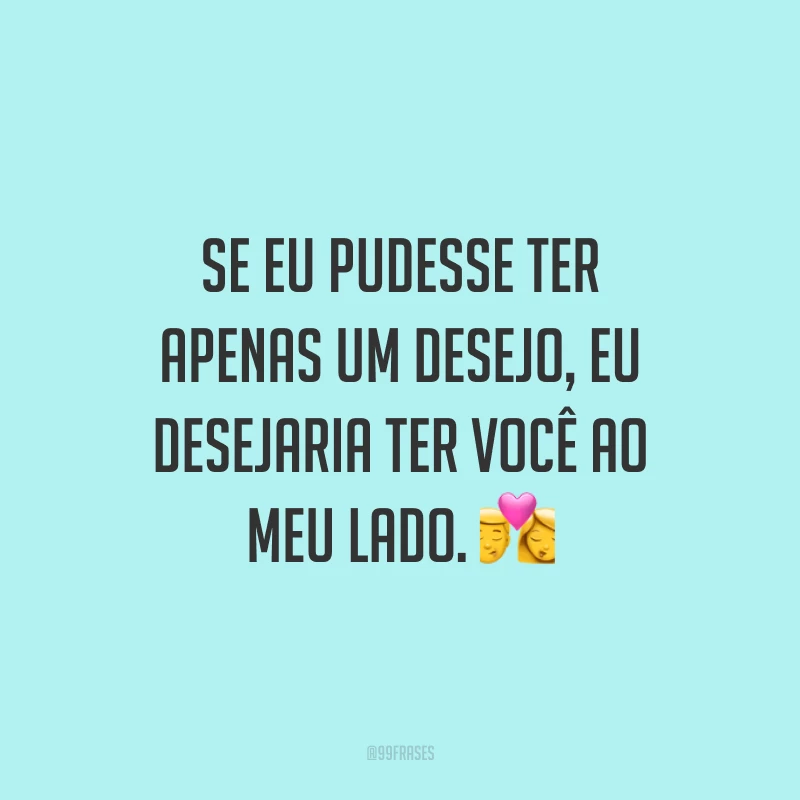 Se eu pudesse ter apenas um desejo, eu desejaria ter você ao meu lado. 💏