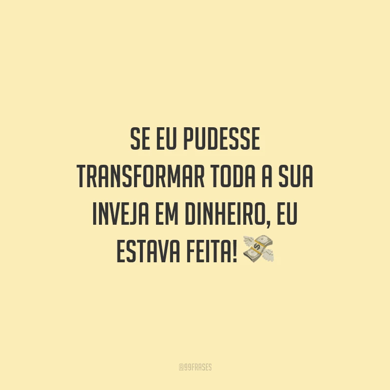 Se eu pudesse transformar toda a sua inveja em dinheiro, eu estava feita!