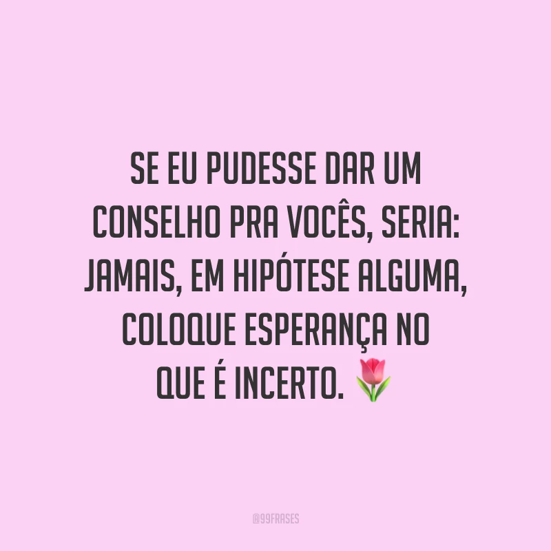 Se eu pudesse dar um conselho pra vocês, seria: jamais, em hipótese alguma, coloque esperança no que é incerto.
