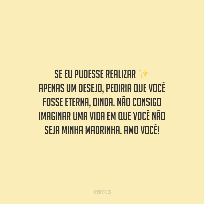 Se eu pudesse realizar apenas um desejo, pediria que você fosse eterna, dinda. Não consigo imaginar uma vida em que você não seja minha madrinha. Amo você!