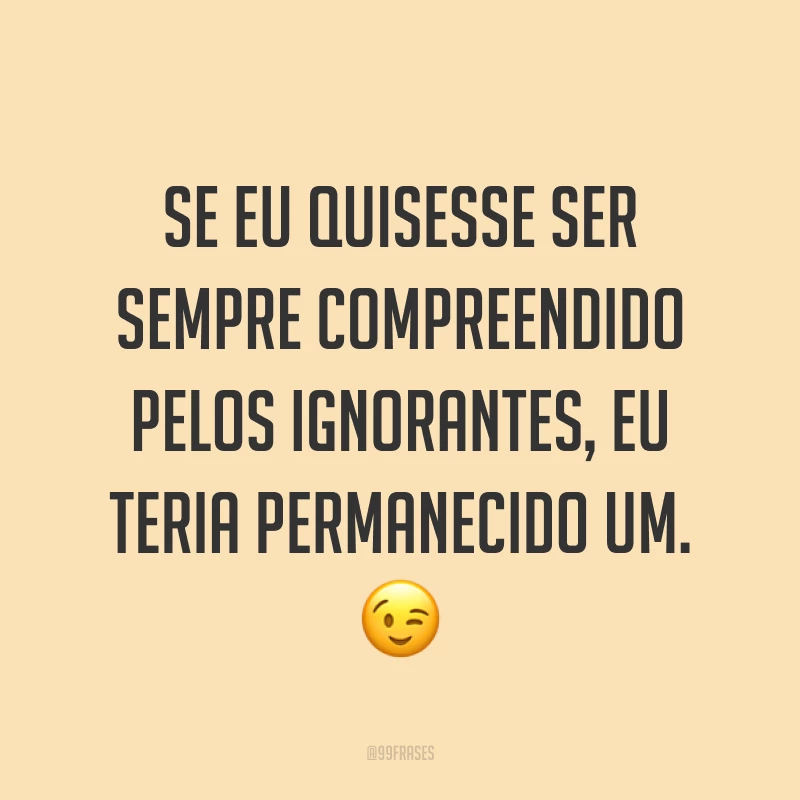 Se eu quisesse ser sempre compreendido pelos ignorantes, eu teria permanecido um. ?