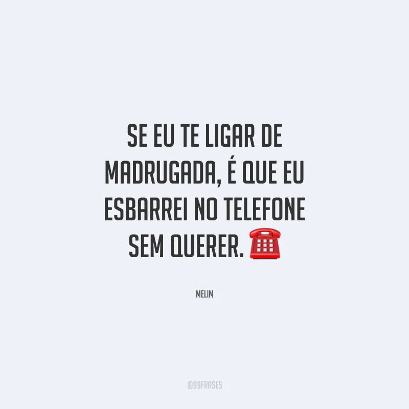 Se eu te ligar de madrugada, é que eu esbarrei no telefone sem querer.