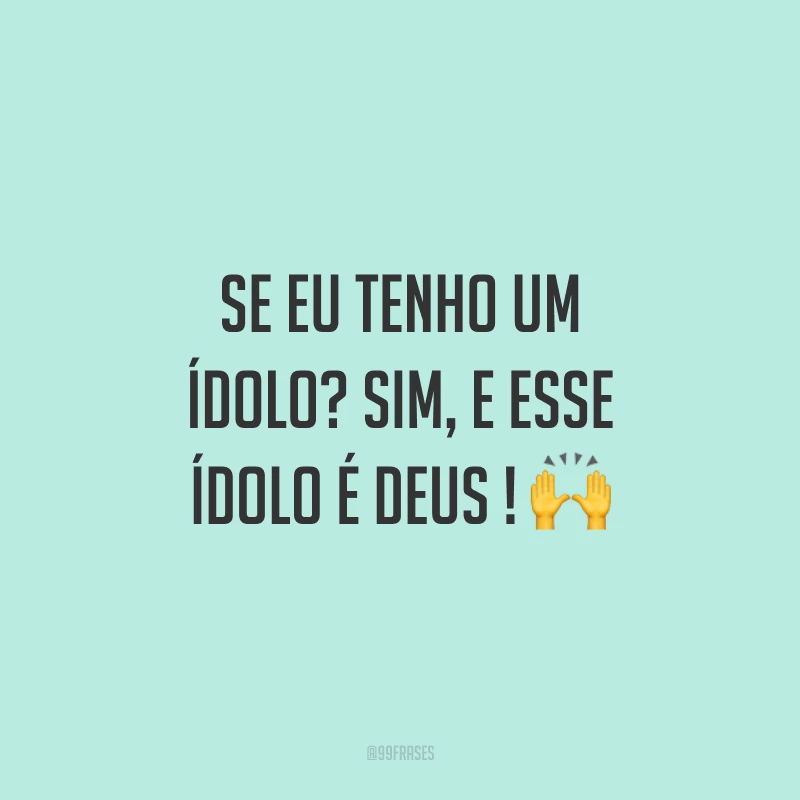 Se eu tenho um ídolo? Sim, e esse ídolo é Deus ! 🙌