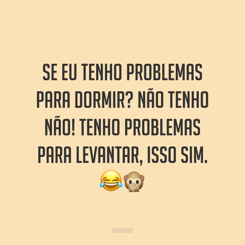 Se eu tenho problemas para dormir? Não tenho não! Tenho problemas para levantar, isso sim. ??