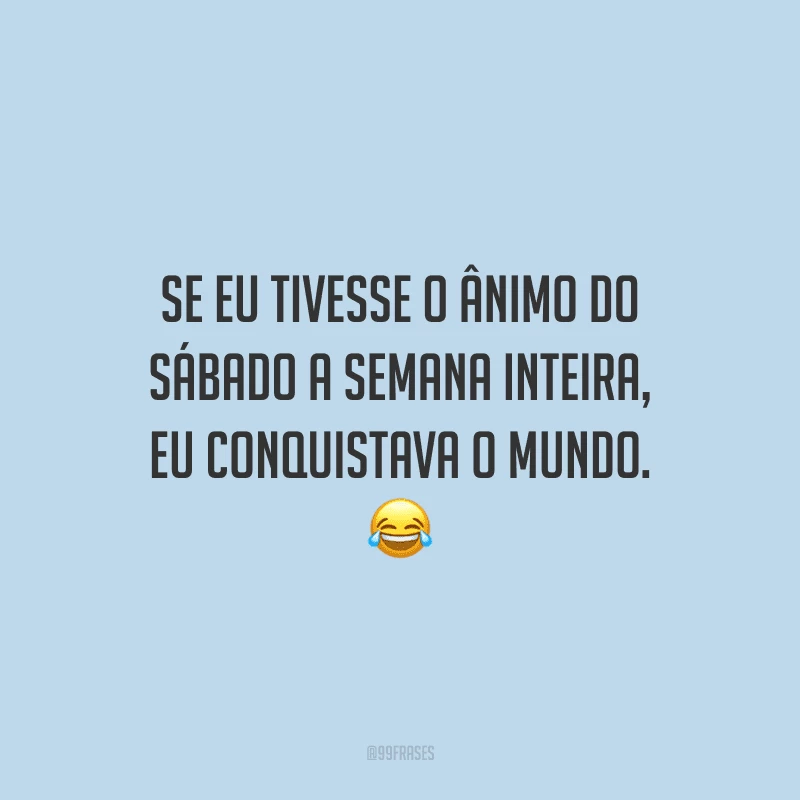 Se eu tivesse o ânimo do sábado a semana inteira, eu conquistava o mundo.