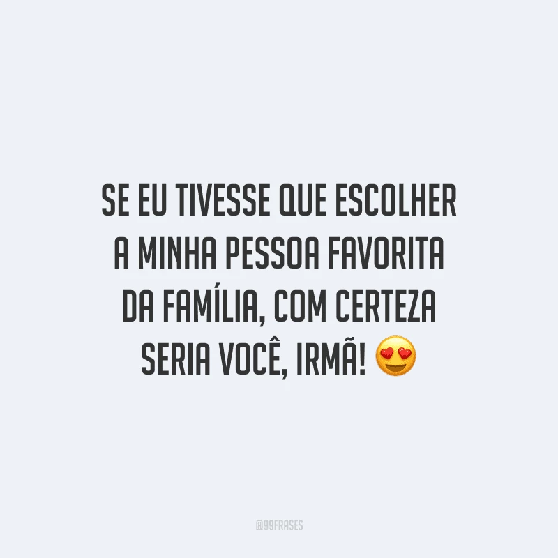 Se eu tivesse que escolher a minha pessoa favorita da família, com certeza seria você, irmã!