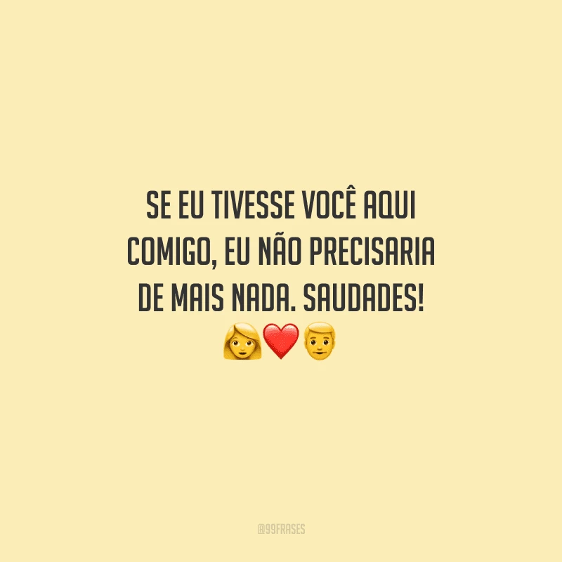Se eu tivesse você aqui comigo, eu não precisaria de mais nada. Saudades! 