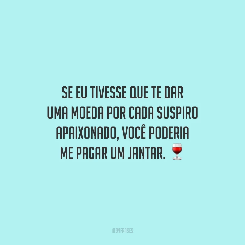 Se eu tivesse que te dar uma moeda por cada suspiro apaixonado, você poderia me pagar um jantar.