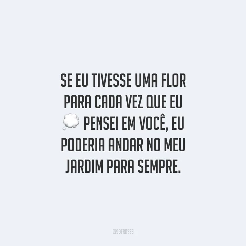 Se eu tivesse uma flor para cada vez que eu pensei em você, eu poderia andar no meu jardim para sempre.