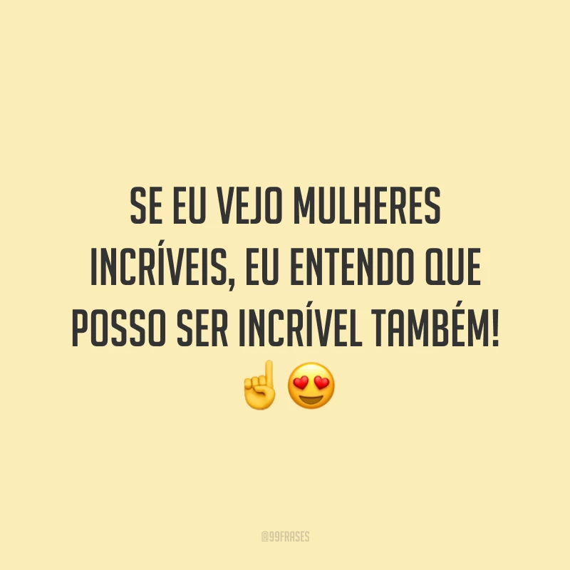 Se eu vejo mulheres incríveis, eu entendo que posso ser incrível também!