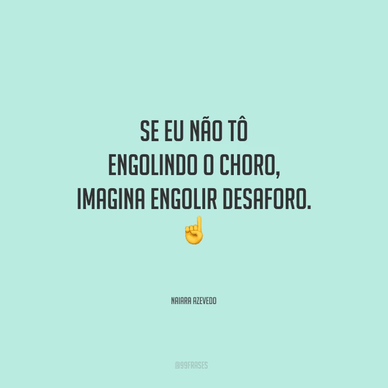 Se eu não tô engolindo o choro, imagina engolir desaforo.