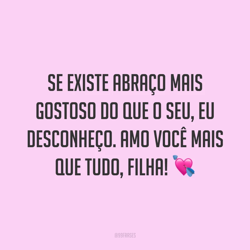 Se existe abraço mais gostoso do que o seu, eu desconheço. Amo você mais que tudo, filha! ?