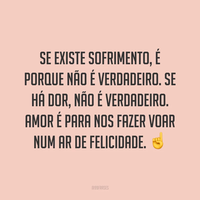 Se existe sofrimento, é porque não é verdadeiro. Se há dor, não é verdadeiro. Amor é para nos fazer voar num ar de felicidade. ☝️
